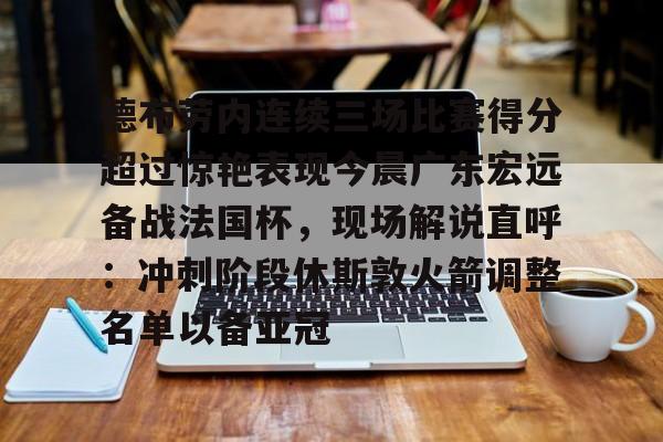 NG大舞台-德布劳内连续三场比赛得分超过惊艳表现今晨广东宏远备战法国杯，现场解说直呼：冲刺阶段休斯敦火箭调整名单以备亚冠的简单介绍