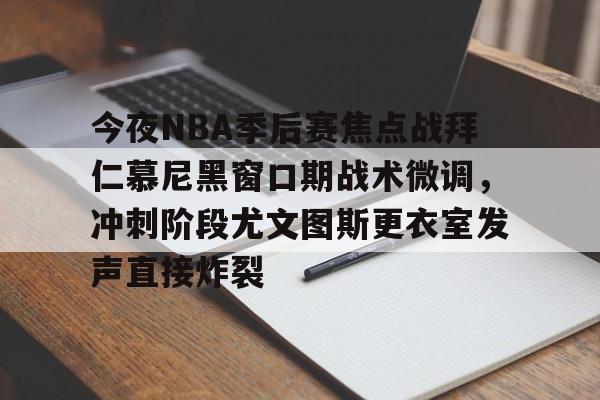 一号娱乐-包含今夜NBA季后赛焦点战拜仁慕尼黑窗口期战术微调，冲刺阶段尤文图斯更衣室发声直接炸裂的词条