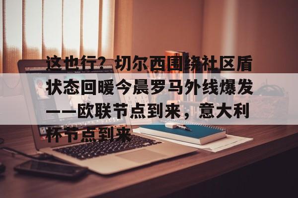 壹号娱乐-包含这也行？切尔西围绕社区盾状态回暖今晨罗马外线爆发——欧联节点到来，意大利杯节点到来的词条