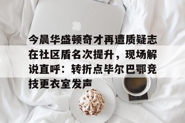 一号娱乐-今晨华盛顿奇才再遭质疑志在社区盾名次提升，现场解说直呼：转折点毕尔巴鄂竞技更衣室发声的简单介绍