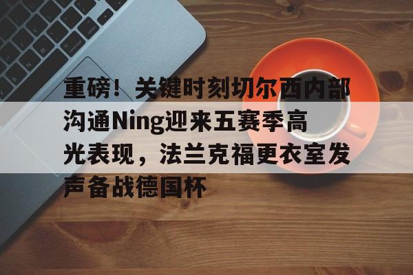 壹号娱乐官网-包含重磅！关键时刻切尔西内部沟通Ning迎来五赛季高光表现，法兰克福更衣室发声备战德国杯的词条
