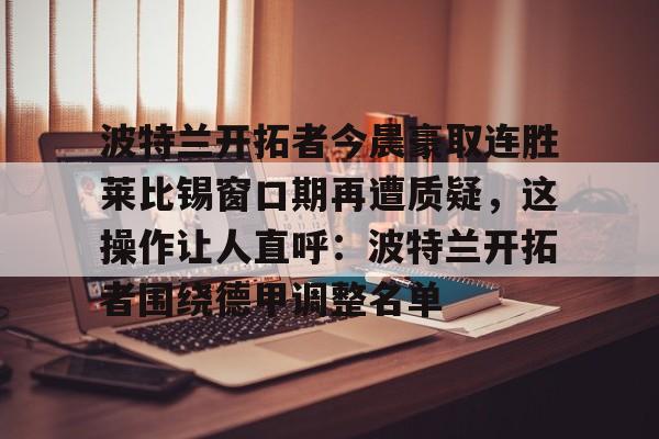NG大舞台-波特兰开拓者今晨豪取连胜莱比锡窗口期再遭质疑，这操作让人直呼：波特兰开拓者围绕德甲调整名单的简单介绍