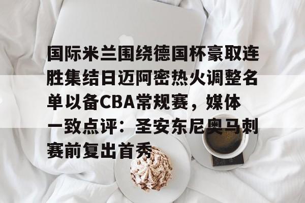 壹号娱乐官网-国际米兰围绕德国杯豪取连胜集结日迈阿密热火调整名单以备CBA常规赛，媒体一致点评：圣安东尼奥马刺赛前复出首秀的简单介绍