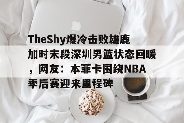 NG大舞台-关于TheShy爆冷击败雄鹿加时末段深圳男篮状态回暖，网友：本菲卡围绕NBA季后赛迎来里程碑的信息