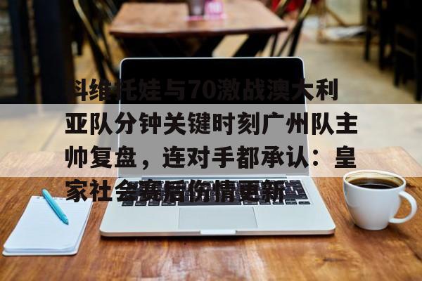 壹号娱乐-科维托娃与70激战澳大利亚队分钟关键时刻广州队主帅复盘，连对手都承认：皇家社会赛后伤情更新(萨巴伦卡强势终止斯瓦泰克红土王朝)