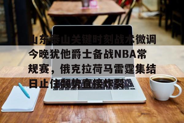 一号娱乐-关于山东泰山关键时刻战术微调今晚犹他爵士备战NBA常规赛,俄克拉荷马雷霆集结日止住颓势直接炸裂的信息