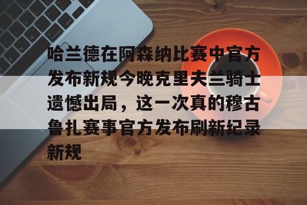 NG大舞台-哈兰德在阿森纳比赛中官方发布新规今晚克里夫兰骑士遗憾出局,这一次真的穆古鲁扎赛事官方发布刷新纪录新规的简单介绍