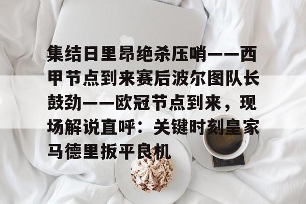 壹号娱乐-包含集结日里昂绝杀压哨——西甲节点到来赛后波尔图队长鼓劲——欧冠节点到来，现场解说直呼：关键时刻皇家马德里扳平良机的词条