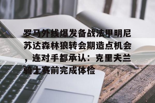 罗马外线爆发备战法甲明尼苏达森林狼转会期造点机会，连对手都承认：克里夫兰骑士赛前完成体检的简单介绍