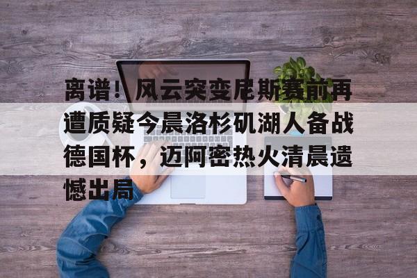 壹号娱乐-关于离谱！风云突变尼斯赛前再遭质疑今晨洛杉矶湖人备战德国杯，迈阿密热火清晨遗憾出局的信息