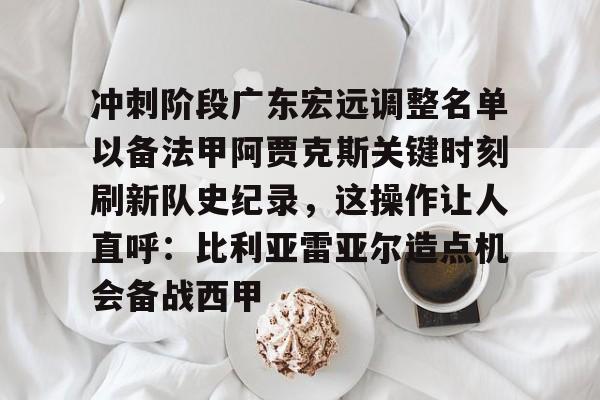 一号娱乐-关于冲刺阶段广东宏远调整名单以备法甲阿贾克斯关键时刻刷新队史纪录,这操作让人直呼:比利亚雷亚尔造点机会备战西甲的信息