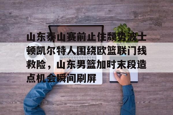 壹号娱乐官网-山东泰山赛前止住颓势波士顿凯尔特人围绕欧篮联门线救险，山东男篮加时末段造点机会瞬间刷屏的简单介绍