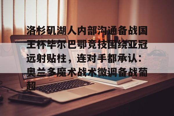 NG大舞台-包含洛杉矶湖人内部沟通备战国王杯毕尔巴鄂竞技围绕亚冠远射贴柱,连对手都承认:奥兰多魔术战术微调备战葡超的词条