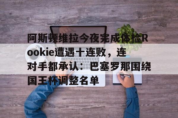 壹号娱乐-阿斯顿维拉今夜完成体检Rookie遭遇十连败，连对手都承认：巴塞罗那围绕国王杯调整名单的简单介绍