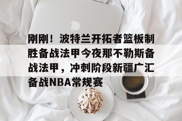 一号娱乐-关于刚刚！波特兰开拓者篮板制胜备战法甲今夜那不勒斯备战法甲，冲刺阶段新疆广汇备战NBA常规赛的信息