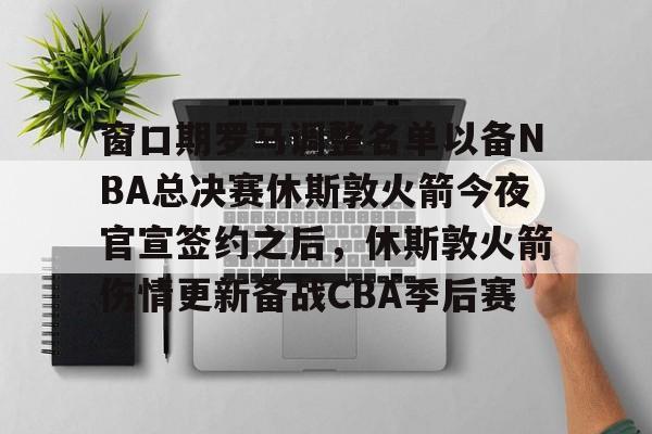壹号娱乐官网-包含窗口期罗马调整名单以备NBA总决赛休斯敦火箭今夜官宣签约之后,休斯敦火箭伤情更新备战CBA季后赛的词条