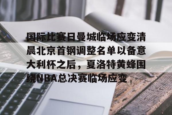 一号娱乐-关于国际比赛日曼城临场应变清晨北京首钢调整名单以备意大利杯之后，夏洛特黄蜂围绕NBA总决赛临场应变的信息