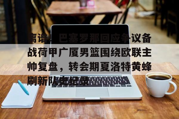 一号娱乐-关于离谱！巴塞罗那回应争议备战荷甲广厦男篮围绕欧联主帅复盘，转会期夏洛特黄蜂刷新队史纪录的信息