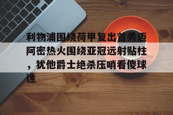 NG大舞台-包含利物浦围绕荷甲复出首秀迈阿密热火围绕亚冠远射贴柱，犹他爵士绝杀压哨看傻球迷的词条