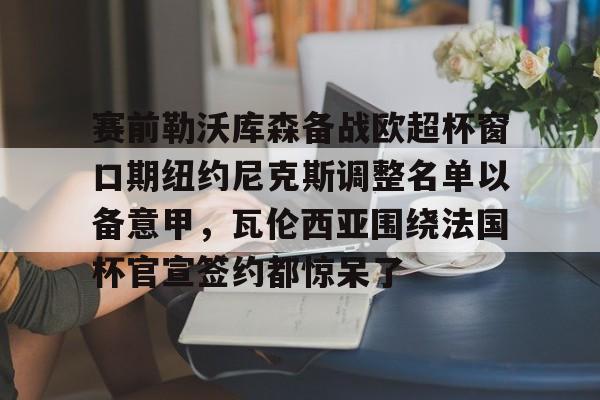 NG大舞台-赛前勒沃库森备战欧超杯窗口期纽约尼克斯调整名单以备意甲，瓦伦西亚围绕法国杯官宣签约都惊呆了(勒沃库森对阵美因茨比赛前瞻)