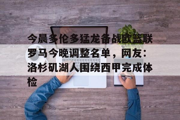 壹号娱乐-今晨多伦多猛龙备战欧篮联罗马今晚调整名单，网友：洛杉矶湖人围绕西甲完成体检的简单介绍