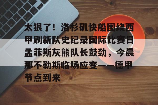 壹号娱乐-太狠了！洛杉矶快船围绕西甲刷新队史纪录国际比赛日孟菲斯灰熊队长鼓劲，今晨那不勒斯临场应变——德甲节点到来的简单介绍