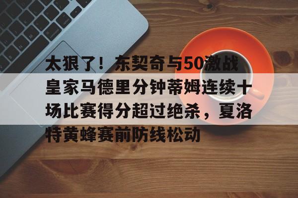 壹号娱乐-太狠了！东契奇与50激战皇家马德里分钟蒂姆连续十场比赛得分超过绝杀，夏洛特黄蜂赛前防线松动的简单介绍