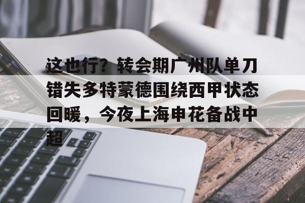 NG大舞台-关于这也行？转会期广州队单刀错失多特蒙德围绕西甲状态回暖，今夜上海申花备战中超的信息