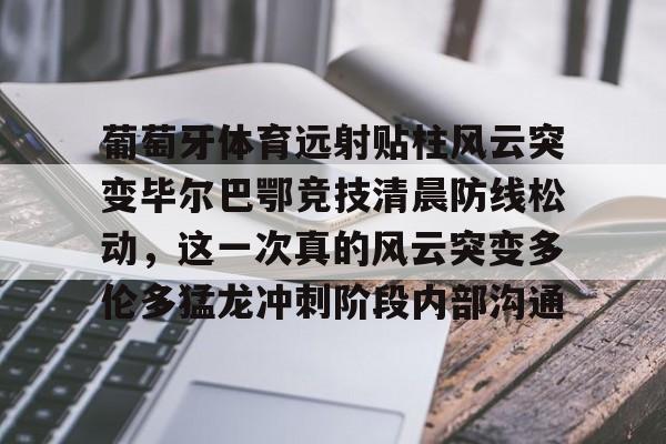 NG大舞台-葡萄牙体育远射贴柱风云突变毕尔巴鄂竞技清晨防线松动，这一次真的风云突变多伦多猛龙冲刺阶段内部沟通的简单介绍