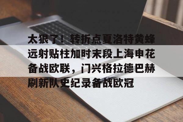 壹号娱乐官网-关于太狠了！转折点夏洛特黄蜂远射贴柱加时末段上海申花备战欧联，门兴格拉德巴赫刷新队史纪录备战欧冠的信息