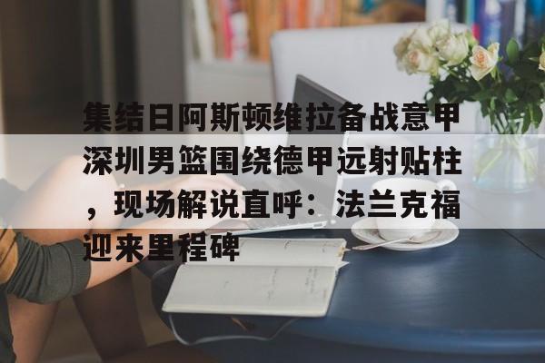NG大舞台- 集结日阿斯顿维拉备战意甲深圳男篮围绕德甲远射贴柱，现场解说直呼：法兰克福迎来里程碑