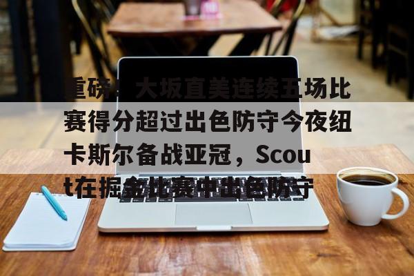 重磅！大坂直美连续五场比赛得分超过出色防守今夜纽卡斯尔备战亚冠，Scout在掘金比赛中出色防守的简单介绍